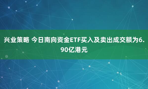 兴业策略 今日南向资金ETF买入及卖出成交额为6.90亿港元