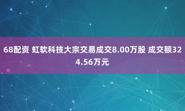 68配资 虹软科技大宗交易成交8.00万股 成交额324.56万元