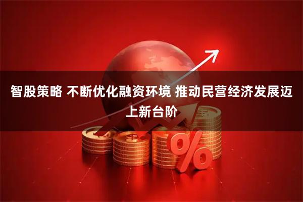 智股策略 不断优化融资环境 推动民营经济发展迈上新台阶