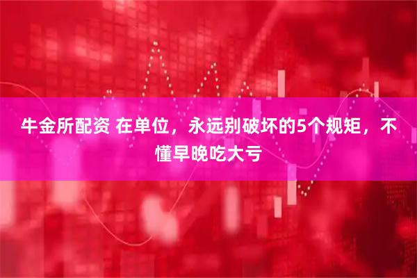 牛金所配资 在单位，永远别破坏的5个规矩，不懂早晚吃大亏