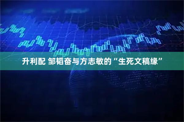 升利配 邹韬奋与方志敏的“生死文稿缘”