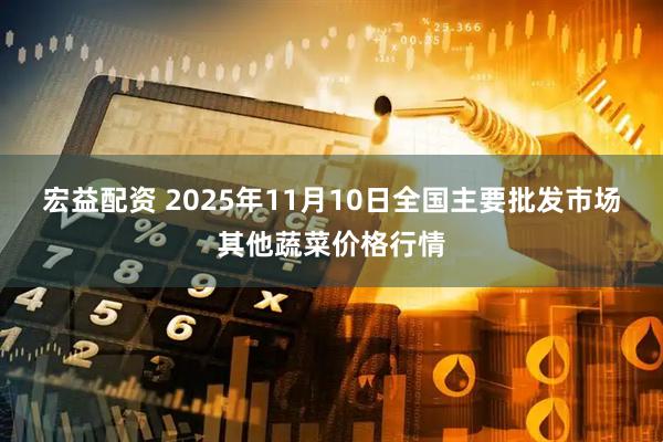 宏益配资 2025年11月10日全国主要批发市场其他蔬菜价格行情