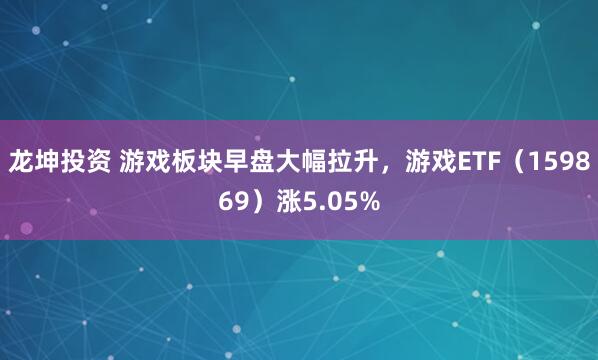 龙坤投资 游戏板块早盘大幅拉升,游戏ETF(159869)涨5.05%
