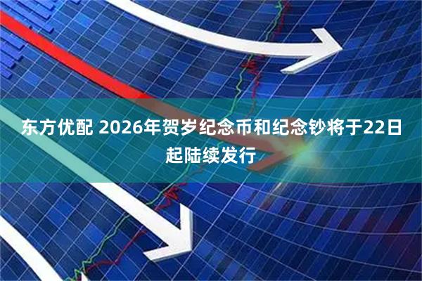 东方优配 2026年贺岁纪念币和纪念钞将于22日起陆续发行