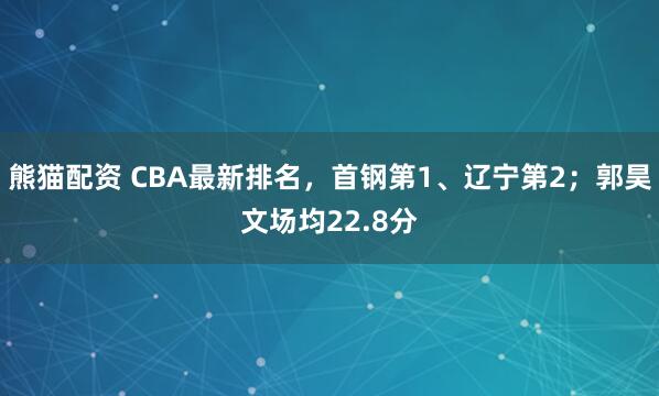 熊猫配资 CBA最新排名,首钢第1、辽宁第2;郭昊文场均22.8分