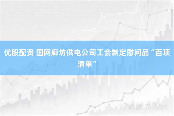 优股配资 国网廊坊供电公司工会制定慰问品“百项清单”