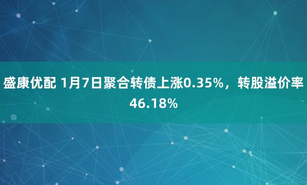 盛康优配 1月7日聚合转债上涨0.35%，转股溢价率46.18%
