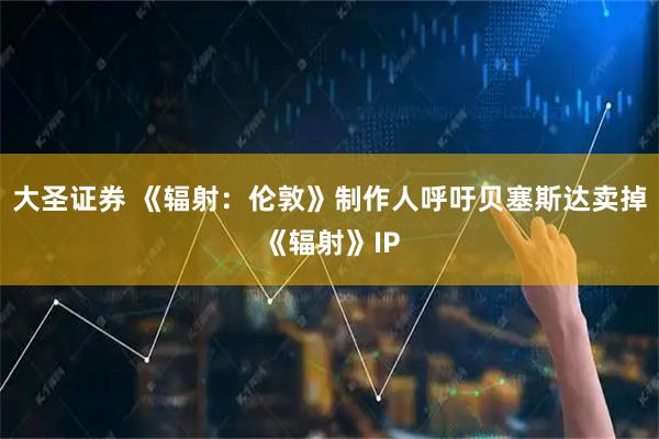 大圣证券 《辐射：伦敦》制作人呼吁贝塞斯达卖掉《辐射》IP