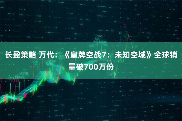 长盈策略 万代：《皇牌空战7：未知空域》全球销量破700万份