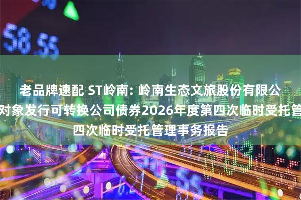 老品牌速配 ST岭南: 岭南生态文旅股份有限公司向不特定对象发行可转换公司债券2026年度第四次临时受托管理事务报告