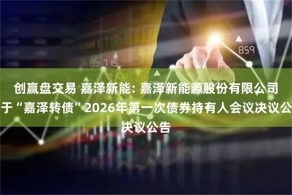 创赢盘交易 嘉泽新能: 嘉泽新能源股份有限公司关于“嘉泽转债”2026年第一次债券持有人会议决议公告