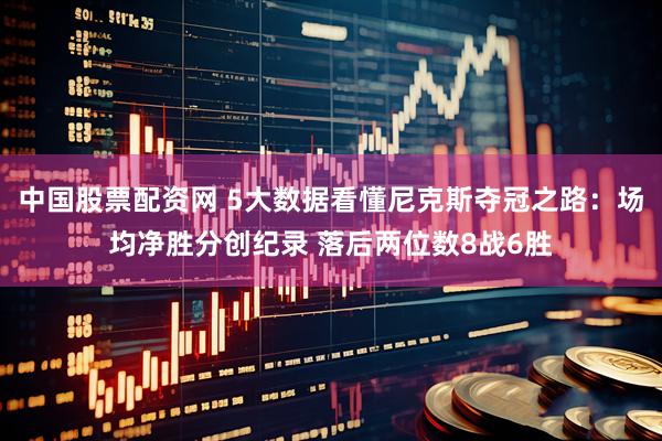 中国股票配资网 5大数据看懂尼克斯夺冠之路：场均净胜分创纪录 落后两位数8战6胜