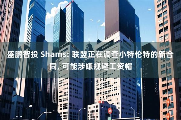 盛鹏智投 Shams: 联盟正在调查小特伦特的新合同, 可能涉嫌规避工资帽